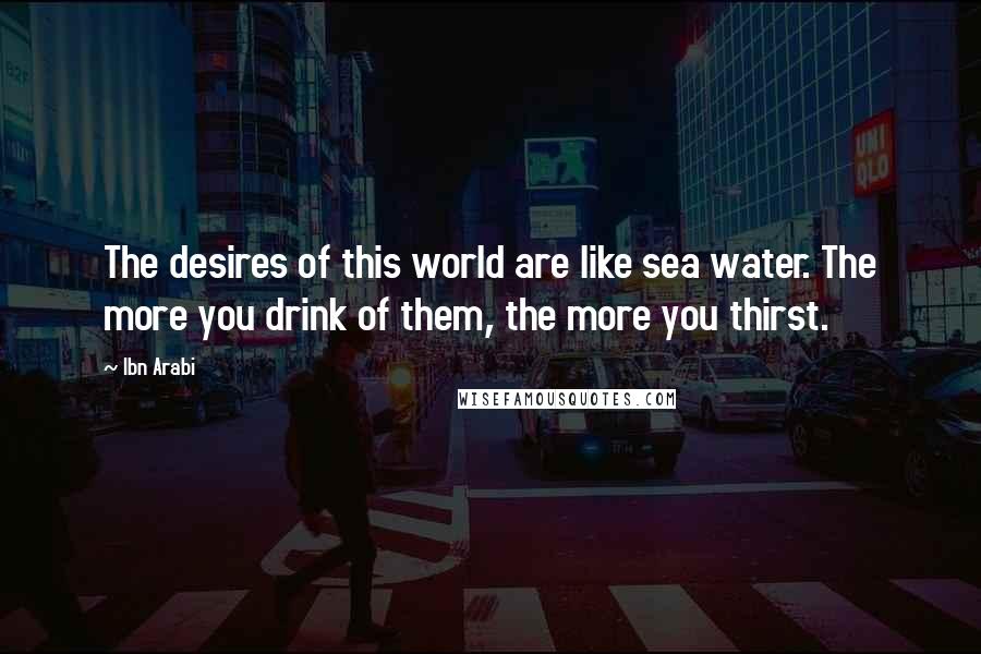 Ibn Arabi Quotes: The desires of this world are like sea water. The more you drink of them, the more you thirst.