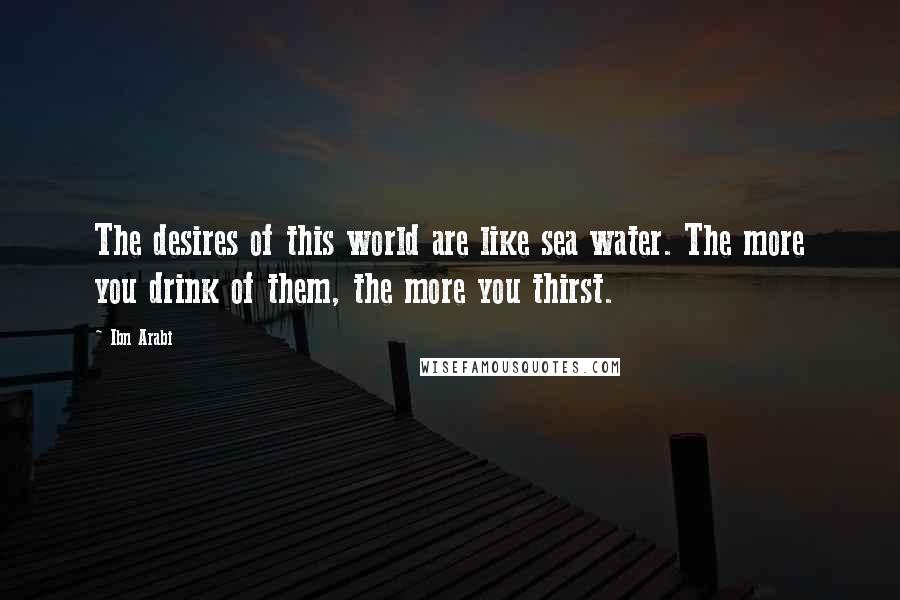 Ibn Arabi Quotes: The desires of this world are like sea water. The more you drink of them, the more you thirst.