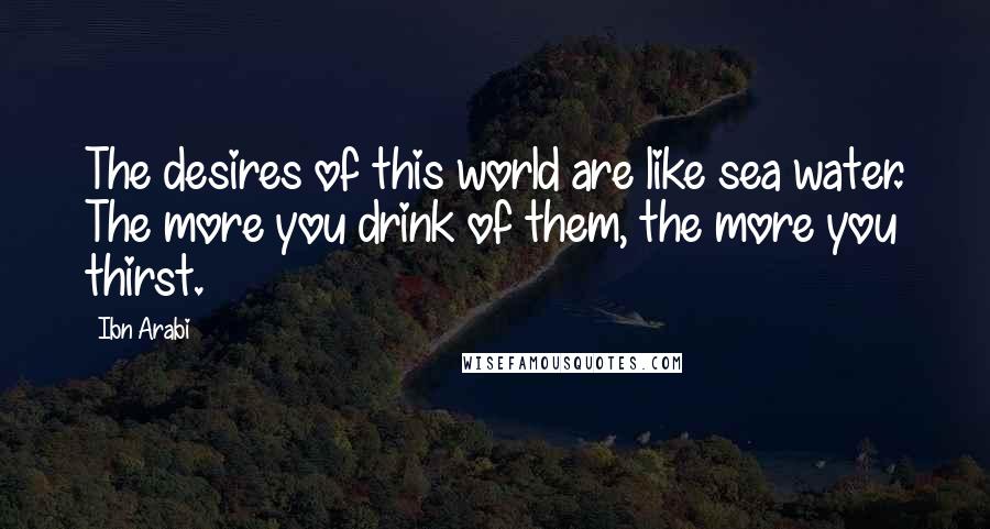 Ibn Arabi Quotes: The desires of this world are like sea water. The more you drink of them, the more you thirst.