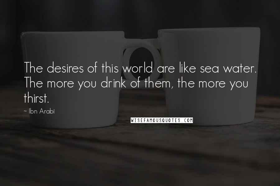 Ibn Arabi Quotes: The desires of this world are like sea water. The more you drink of them, the more you thirst.