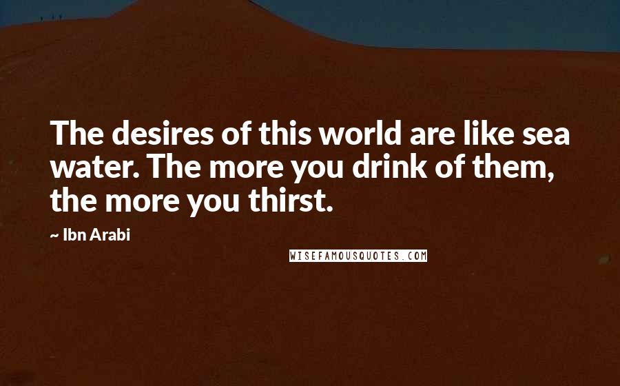 Ibn Arabi Quotes: The desires of this world are like sea water. The more you drink of them, the more you thirst.