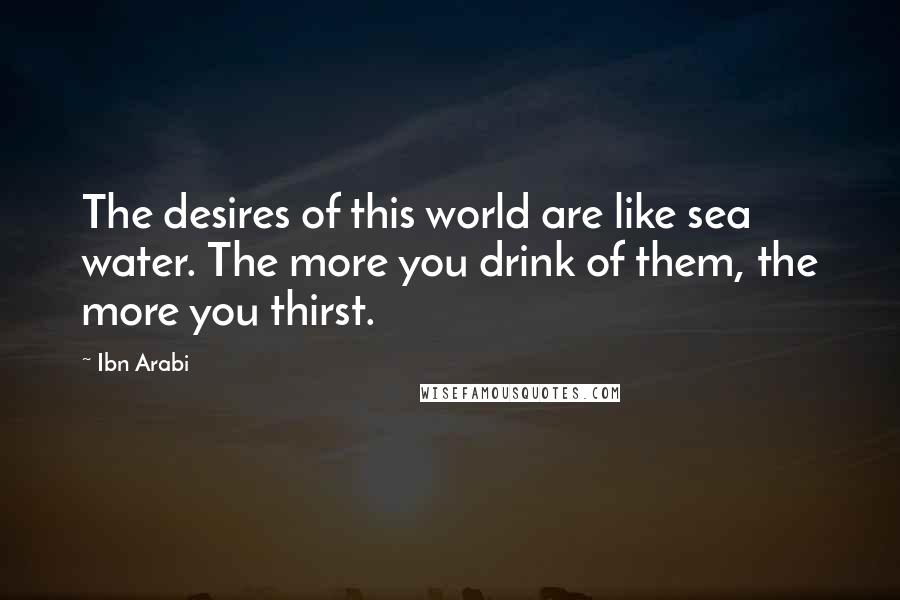 Ibn Arabi Quotes: The desires of this world are like sea water. The more you drink of them, the more you thirst.