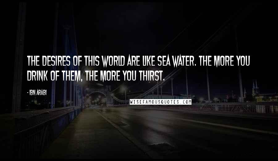 Ibn Arabi Quotes: The desires of this world are like sea water. The more you drink of them, the more you thirst.