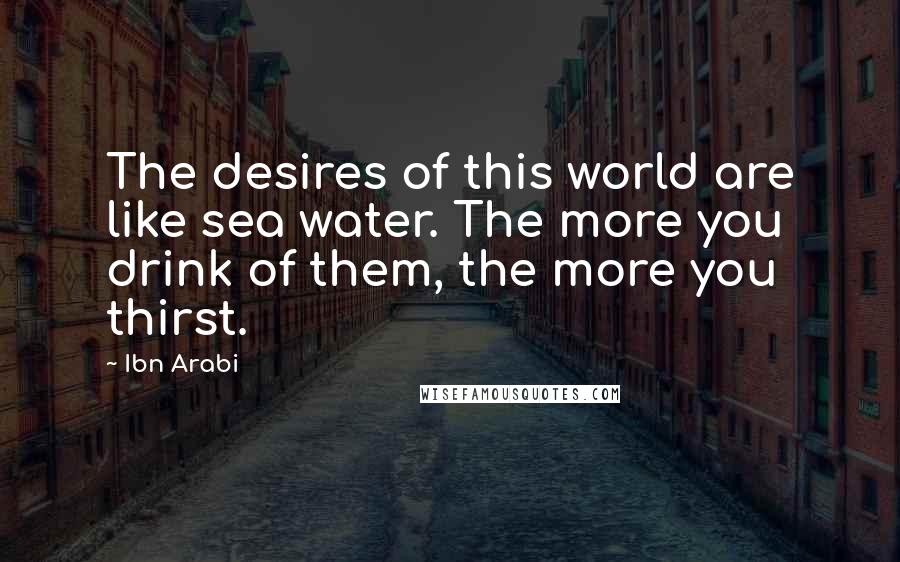 Ibn Arabi Quotes: The desires of this world are like sea water. The more you drink of them, the more you thirst.