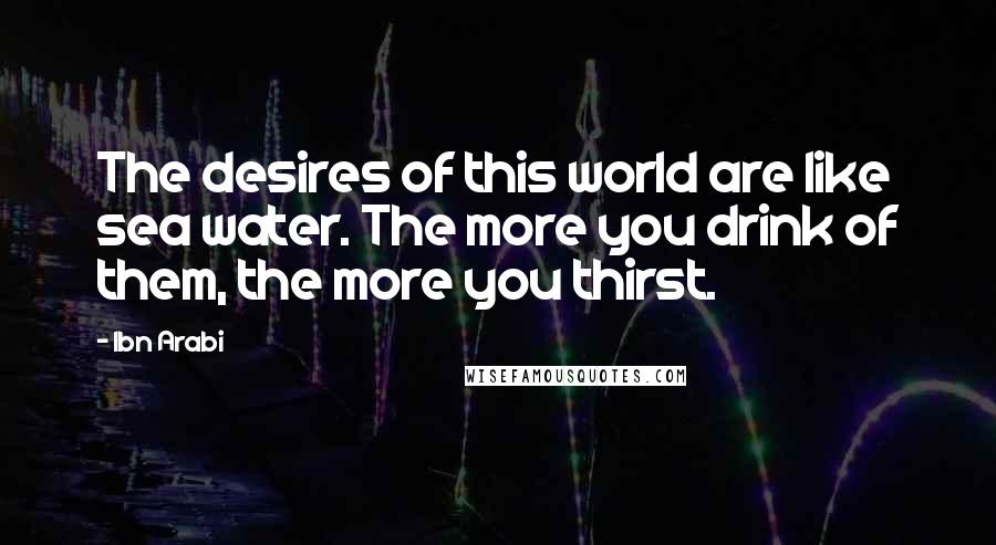 Ibn Arabi Quotes: The desires of this world are like sea water. The more you drink of them, the more you thirst.