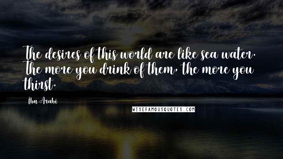 Ibn Arabi Quotes: The desires of this world are like sea water. The more you drink of them, the more you thirst.