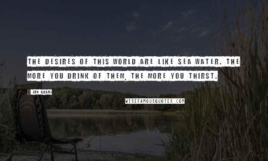 Ibn Arabi Quotes: The desires of this world are like sea water. The more you drink of them, the more you thirst.