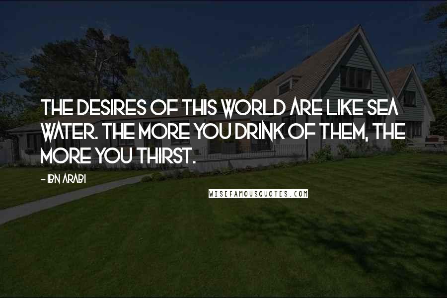 Ibn Arabi Quotes: The desires of this world are like sea water. The more you drink of them, the more you thirst.
