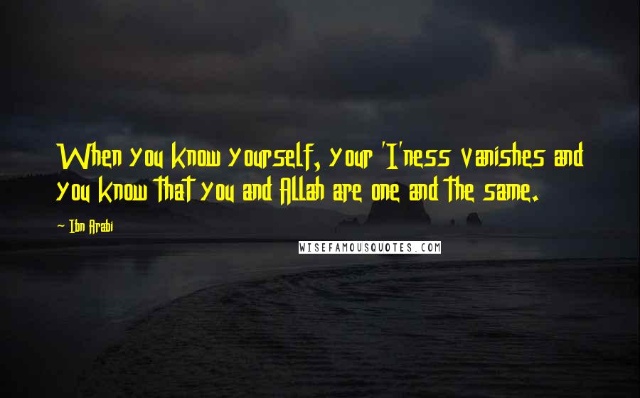 Ibn Arabi Quotes: When you know yourself, your 'I'ness vanishes and you know that you and Allah are one and the same.