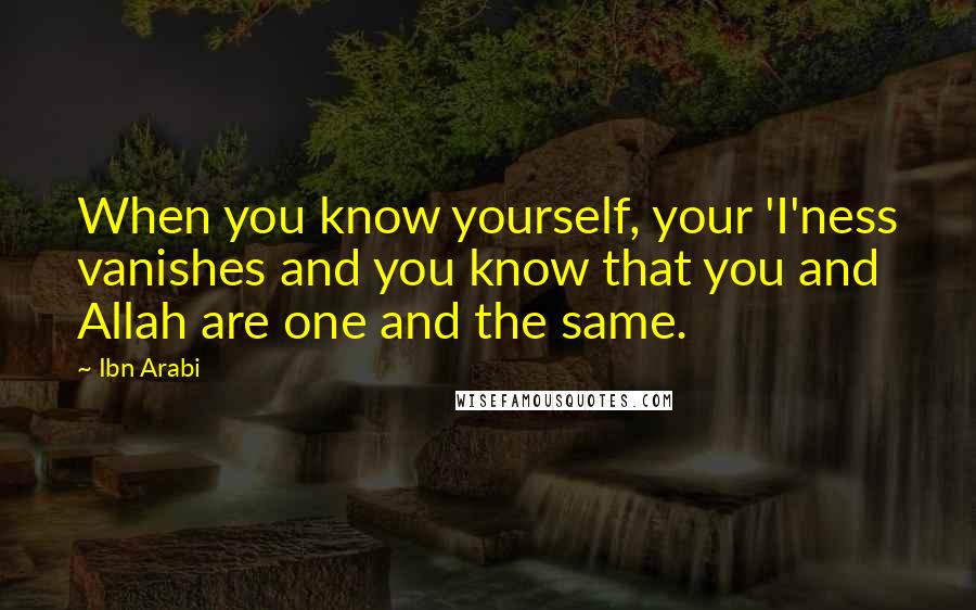 Ibn Arabi Quotes: When you know yourself, your 'I'ness vanishes and you know that you and Allah are one and the same.