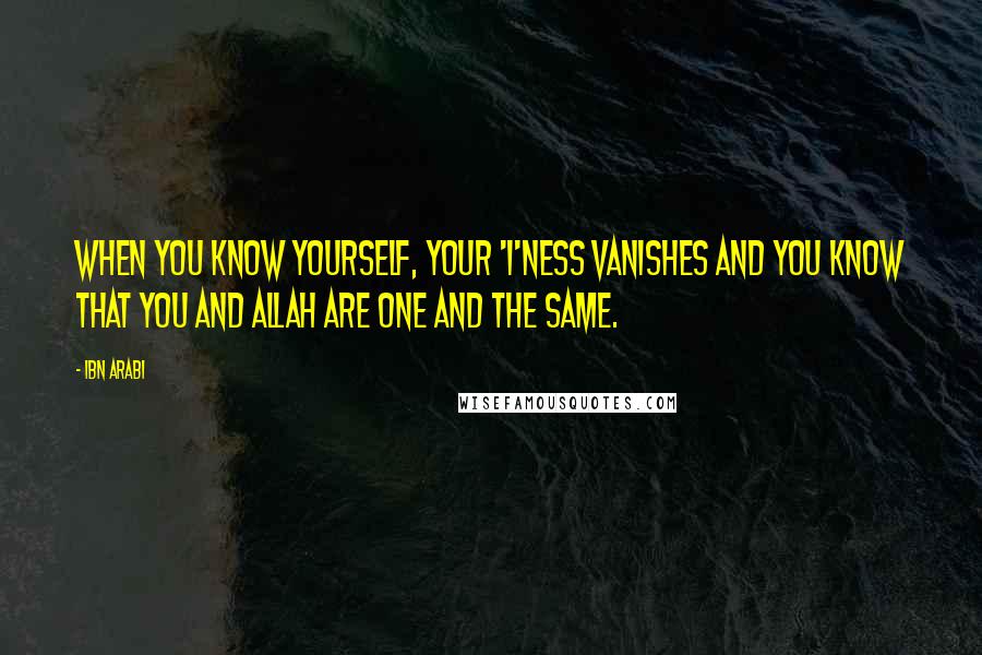 Ibn Arabi Quotes: When you know yourself, your 'I'ness vanishes and you know that you and Allah are one and the same.