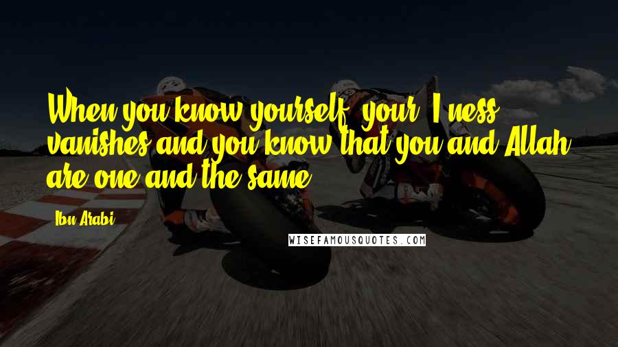 Ibn Arabi Quotes: When you know yourself, your 'I'ness vanishes and you know that you and Allah are one and the same.