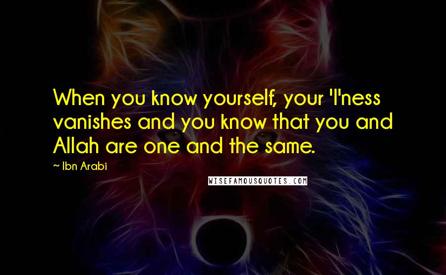 Ibn Arabi Quotes: When you know yourself, your 'I'ness vanishes and you know that you and Allah are one and the same.