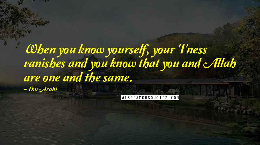 Ibn Arabi Quotes: When you know yourself, your 'I'ness vanishes and you know that you and Allah are one and the same.