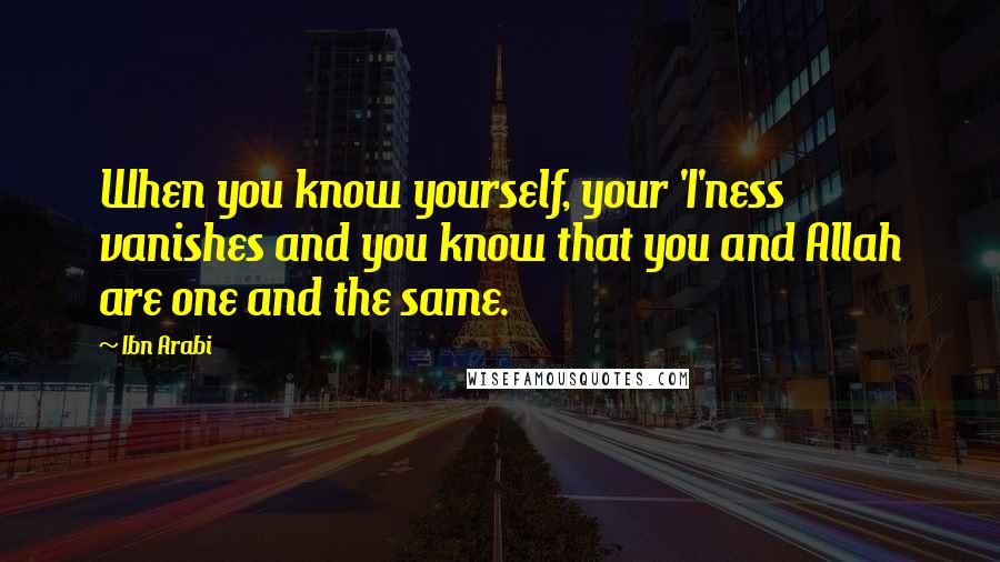 Ibn Arabi Quotes: When you know yourself, your 'I'ness vanishes and you know that you and Allah are one and the same.