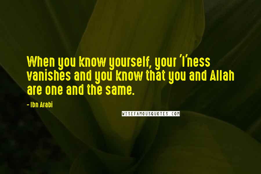 Ibn Arabi Quotes: When you know yourself, your 'I'ness vanishes and you know that you and Allah are one and the same.