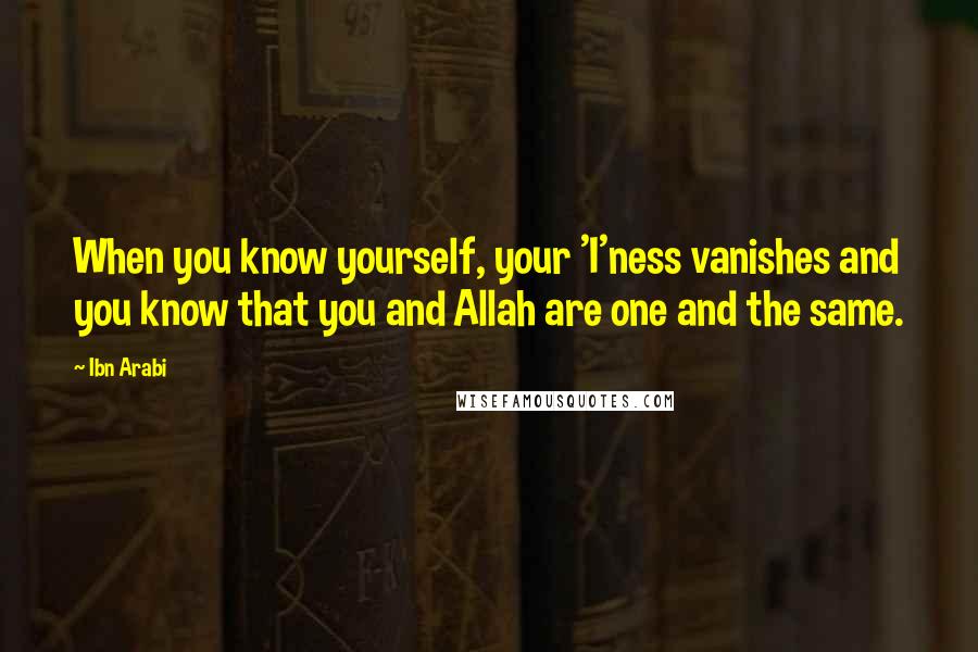 Ibn Arabi Quotes: When you know yourself, your 'I'ness vanishes and you know that you and Allah are one and the same.