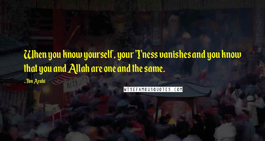 Ibn Arabi Quotes: When you know yourself, your 'I'ness vanishes and you know that you and Allah are one and the same.