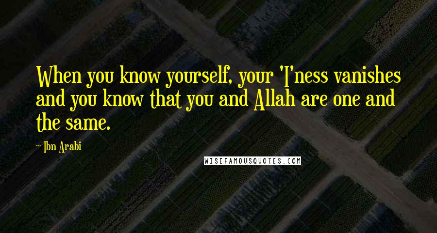 Ibn Arabi Quotes: When you know yourself, your 'I'ness vanishes and you know that you and Allah are one and the same.
