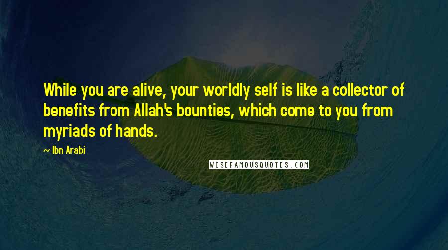 Ibn Arabi Quotes: While you are alive, your worldly self is like a collector of benefits from Allah's bounties, which come to you from myriads of hands.