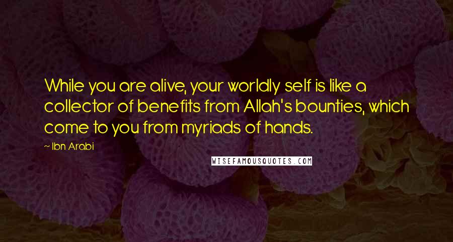 Ibn Arabi Quotes: While you are alive, your worldly self is like a collector of benefits from Allah's bounties, which come to you from myriads of hands.