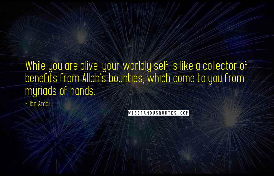 Ibn Arabi Quotes: While you are alive, your worldly self is like a collector of benefits from Allah's bounties, which come to you from myriads of hands.
