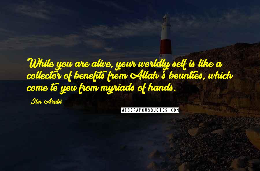 Ibn Arabi Quotes: While you are alive, your worldly self is like a collector of benefits from Allah's bounties, which come to you from myriads of hands.