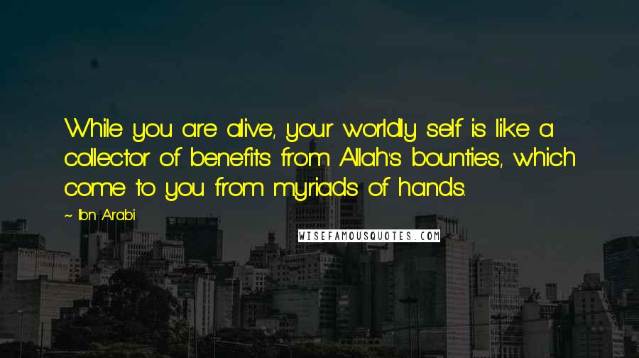 Ibn Arabi Quotes: While you are alive, your worldly self is like a collector of benefits from Allah's bounties, which come to you from myriads of hands.