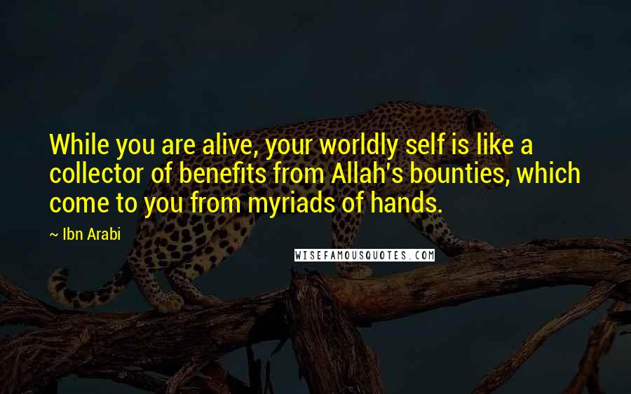 Ibn Arabi Quotes: While you are alive, your worldly self is like a collector of benefits from Allah's bounties, which come to you from myriads of hands.