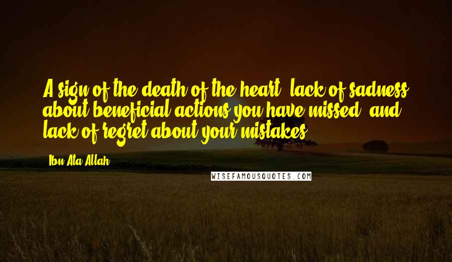 Ibn Ata Allah Quotes: A sign of the death of the heart: lack of sadness about beneficial actions you have missed, and lack of regret about your mistakes.