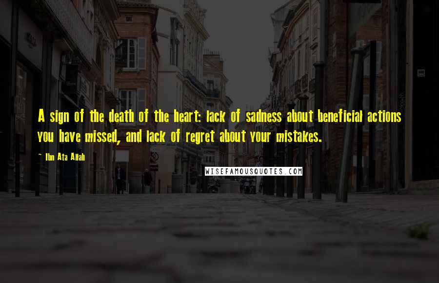 Ibn Ata Allah Quotes: A sign of the death of the heart: lack of sadness about beneficial actions you have missed, and lack of regret about your mistakes.