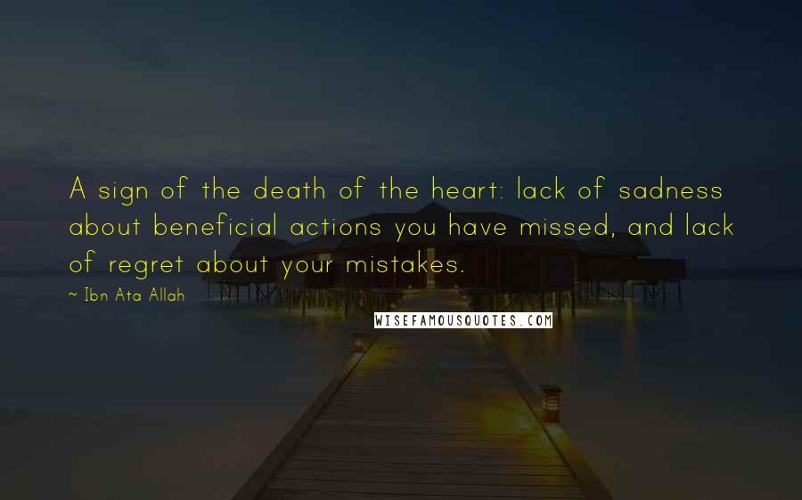 Ibn Ata Allah Quotes: A sign of the death of the heart: lack of sadness about beneficial actions you have missed, and lack of regret about your mistakes.