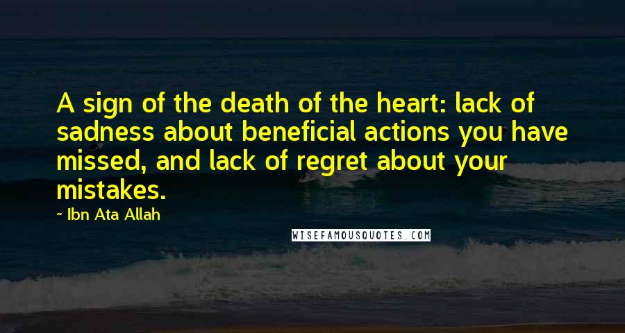 Ibn Ata Allah Quotes: A sign of the death of the heart: lack of sadness about beneficial actions you have missed, and lack of regret about your mistakes.
