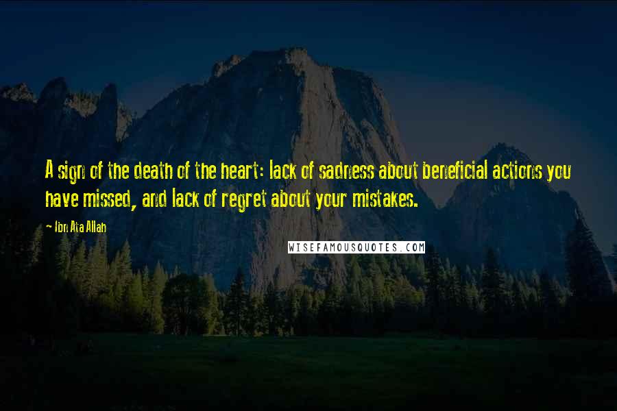 Ibn Ata Allah Quotes: A sign of the death of the heart: lack of sadness about beneficial actions you have missed, and lack of regret about your mistakes.