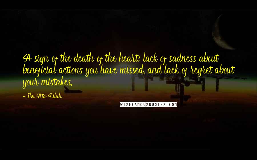Ibn Ata Allah Quotes: A sign of the death of the heart: lack of sadness about beneficial actions you have missed, and lack of regret about your mistakes.