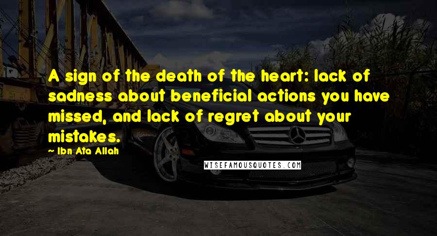 Ibn Ata Allah Quotes: A sign of the death of the heart: lack of sadness about beneficial actions you have missed, and lack of regret about your mistakes.
