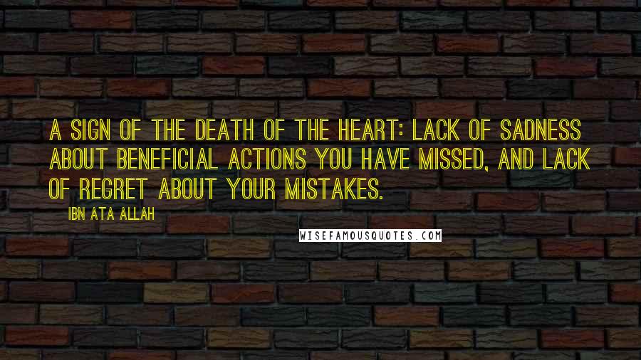 Ibn Ata Allah Quotes: A sign of the death of the heart: lack of sadness about beneficial actions you have missed, and lack of regret about your mistakes.