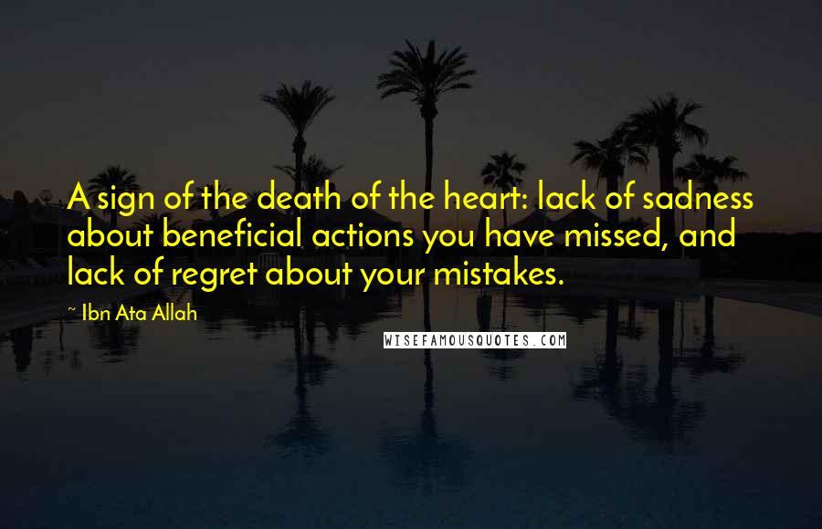 Ibn Ata Allah Quotes: A sign of the death of the heart: lack of sadness about beneficial actions you have missed, and lack of regret about your mistakes.