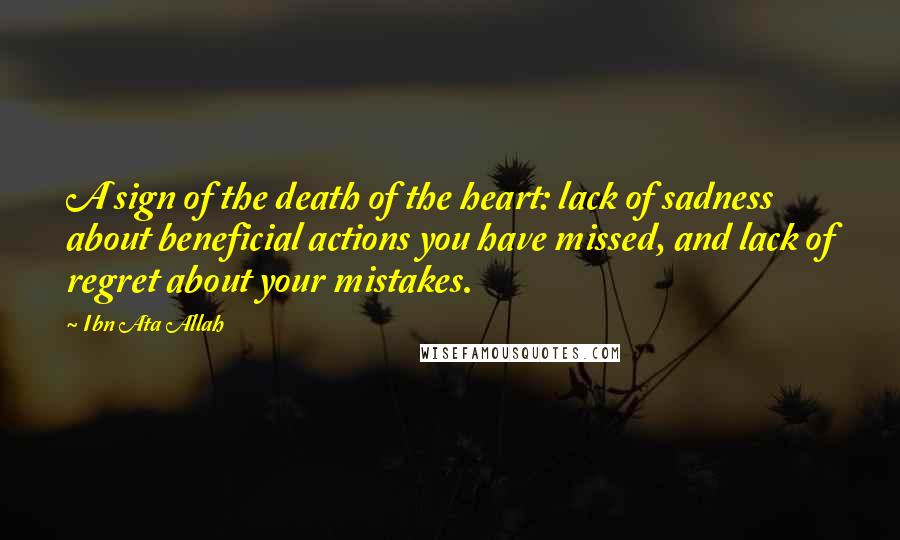Ibn Ata Allah Quotes: A sign of the death of the heart: lack of sadness about beneficial actions you have missed, and lack of regret about your mistakes.