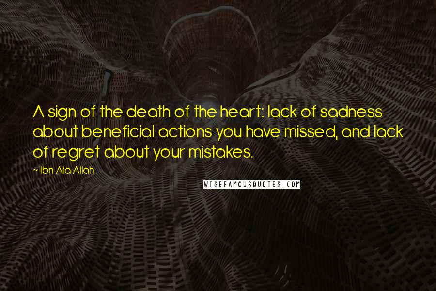 Ibn Ata Allah Quotes: A sign of the death of the heart: lack of sadness about beneficial actions you have missed, and lack of regret about your mistakes.