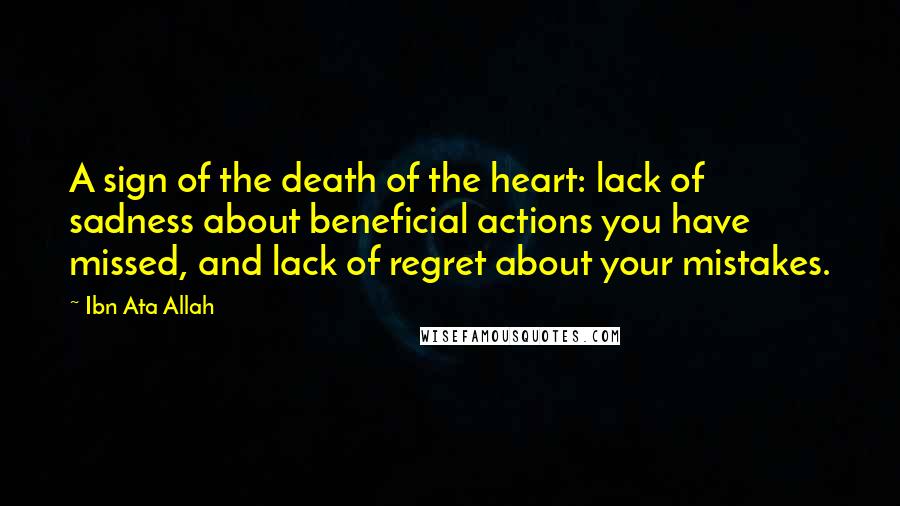 Ibn Ata Allah Quotes: A sign of the death of the heart: lack of sadness about beneficial actions you have missed, and lack of regret about your mistakes.