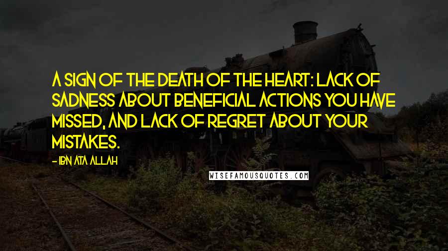 Ibn Ata Allah Quotes: A sign of the death of the heart: lack of sadness about beneficial actions you have missed, and lack of regret about your mistakes.