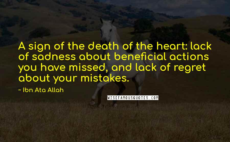 Ibn Ata Allah Quotes: A sign of the death of the heart: lack of sadness about beneficial actions you have missed, and lack of regret about your mistakes.
