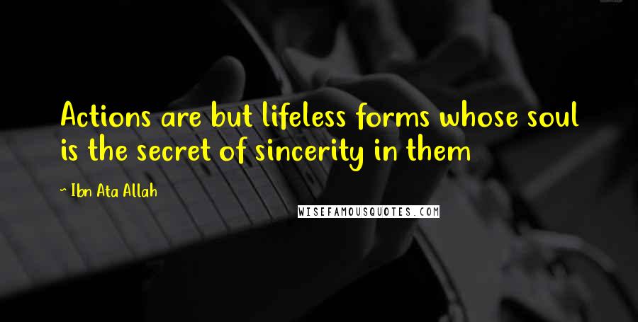 Ibn Ata Allah Quotes: Actions are but lifeless forms whose soul is the secret of sincerity in them