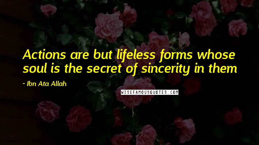 Ibn Ata Allah Quotes: Actions are but lifeless forms whose soul is the secret of sincerity in them