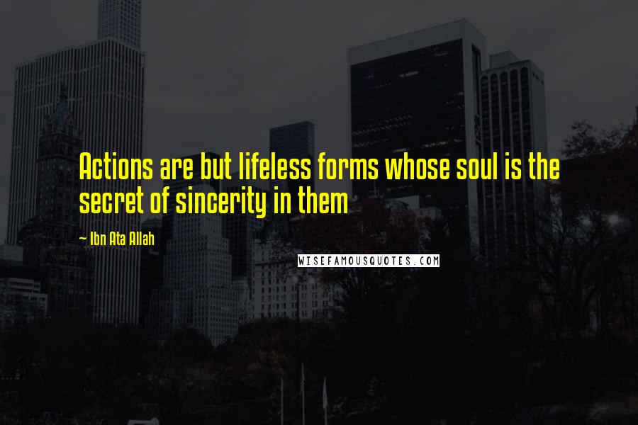 Ibn Ata Allah Quotes: Actions are but lifeless forms whose soul is the secret of sincerity in them