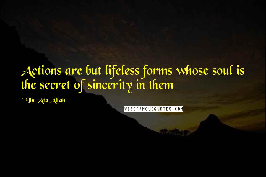 Ibn Ata Allah Quotes: Actions are but lifeless forms whose soul is the secret of sincerity in them