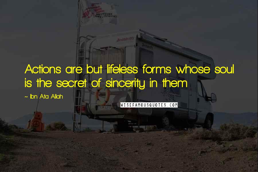 Ibn Ata Allah Quotes: Actions are but lifeless forms whose soul is the secret of sincerity in them