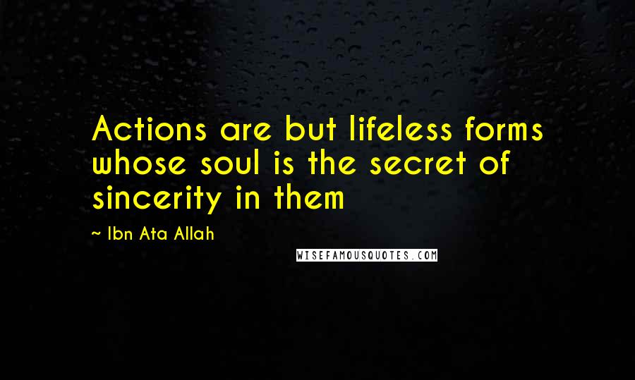 Ibn Ata Allah Quotes: Actions are but lifeless forms whose soul is the secret of sincerity in them