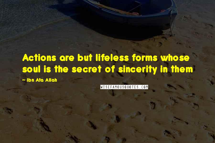 Ibn Ata Allah Quotes: Actions are but lifeless forms whose soul is the secret of sincerity in them